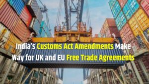 India's Customs Act Amendments Make Way for UK and EU Free Trade Agreements