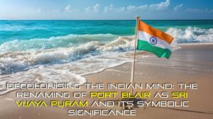 Decolonising the Indian Mind: The Renaming of Port Blair as Sri Vijaya Puram and Its Symbolic Significance