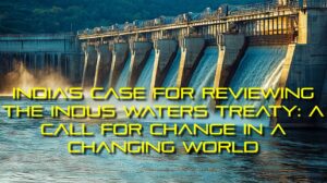 India’s Case for Reviewing the Indus Waters Treaty: A Call for Change in a Changing World