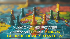 Navigating Power Asymmetries: India’s Geopolitical Strategy