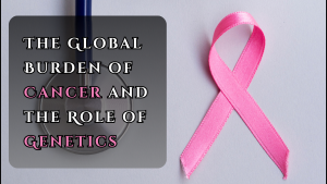 The Global Burden of Cancer and the Role of Genetics