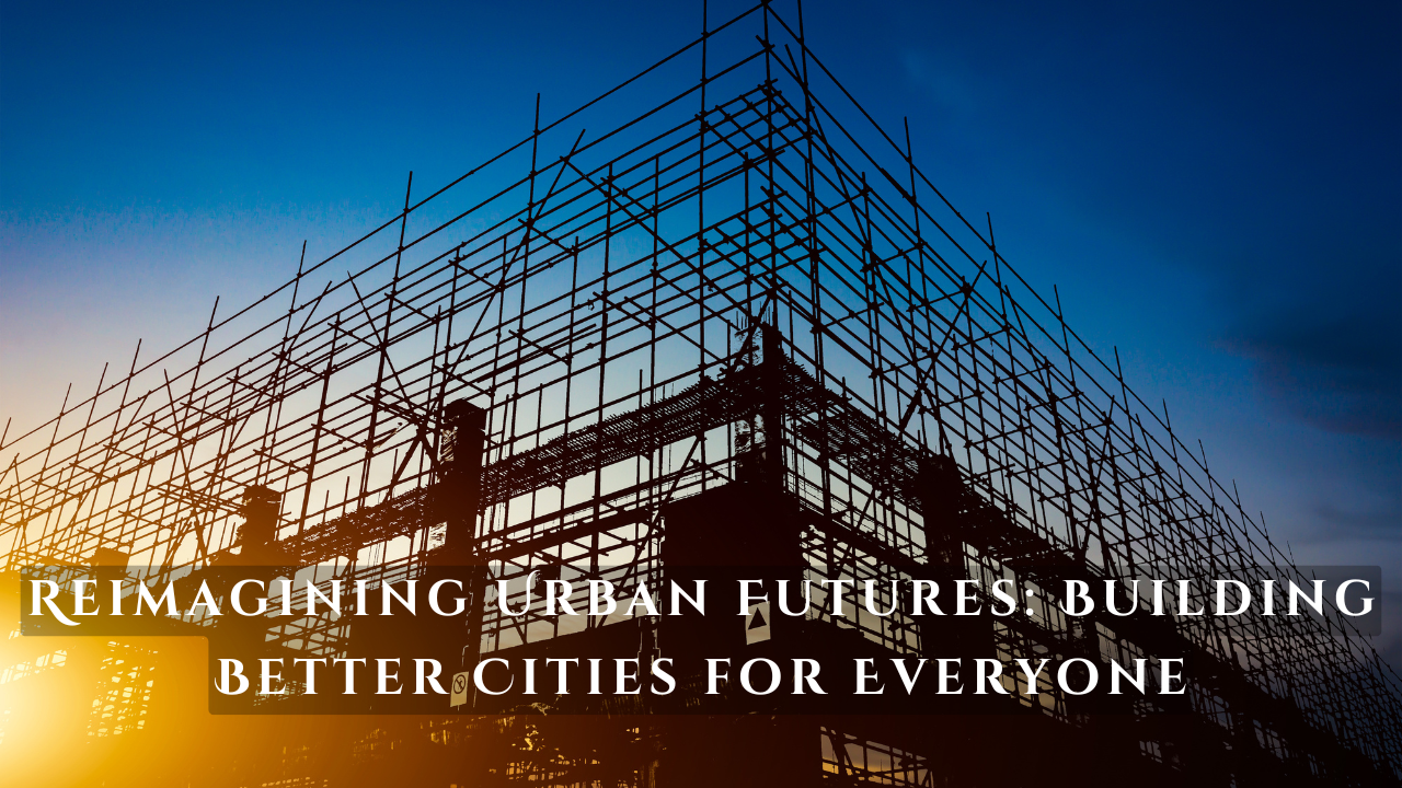 Reimagining Urban Futures: Building Better Cities for Everyone