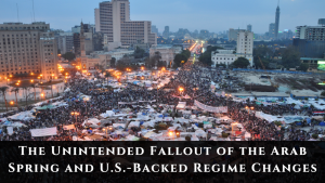 The Unintended Fallout of the Arab Spring and U.S.-Backed Regime Changes