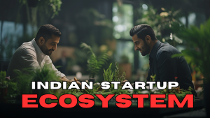 The Indian Startup Ecosystem: A Journey Towards Innovation and Inclusivity