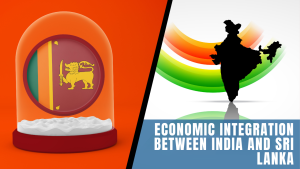 Economic Integration Between India and Sri Lanka: A Strategic Necessity for Growth and Stability