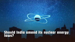Should India amend its nuclear energy laws?