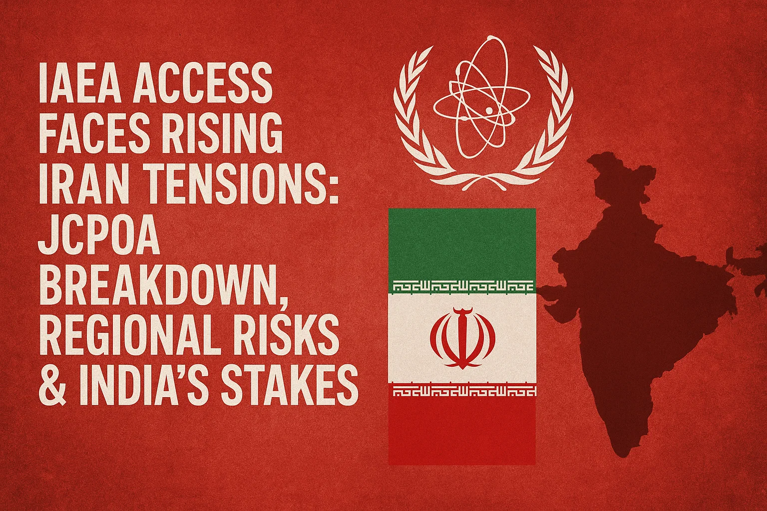 IAEA Access Faces Rising Iran Tensions: JCPOA Breakdown, Regional Risks & India’s Stakes