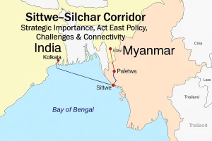 Sittwe-Silchar Corridor: Strategic Importance, Act East Policy, Challenges & Connectivity